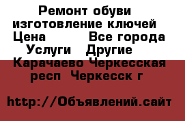 Ремонт обуви , изготовление ключей › Цена ­ 100 - Все города Услуги » Другие   . Карачаево-Черкесская респ.,Черкесск г.